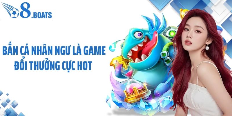 Bắn cá nhân ngư là game đổi thưởng cực hot