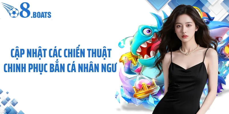 Cập nhật các chiến thuật chinh phục bắn cá nhân ngư